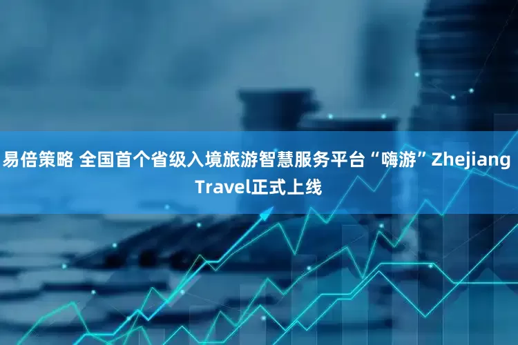 易倍策略 全国首个省级入境旅游智慧服务平台“嗨游”Zhejiang Travel正式上线