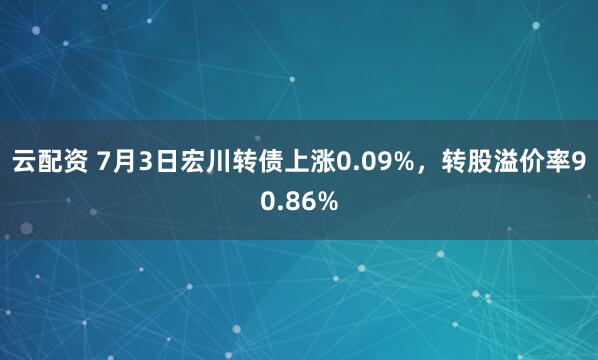 云配资 7月3日宏川转债上涨0.09%，转股溢价率90.86%