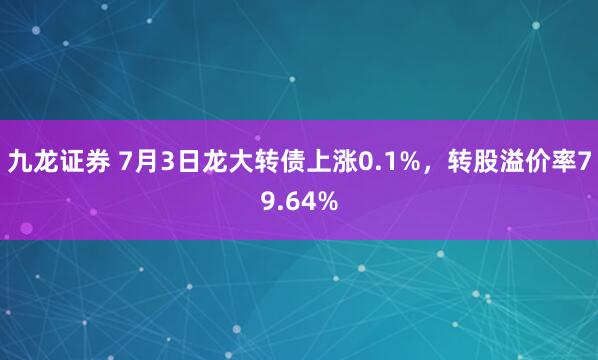 九龙证券 7月3日龙大转债上涨0.1%，转股溢价率79.64%