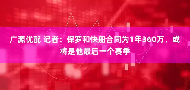 广源优配 记者：保罗和快船合同为1年360万，或将是他最后一个赛季