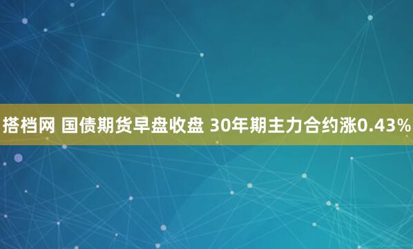 搭档网 国债期货早盘收盘 30年期主力合约涨0.43%