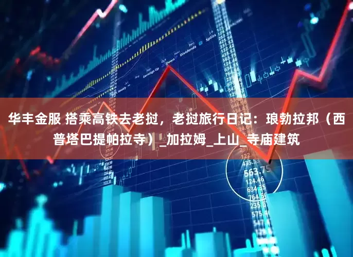 华丰金服 搭乘高铁去老挝，老挝旅行日记：琅勃拉邦（西普塔巴提帕拉寺）_加拉姆_上山_寺庙建筑