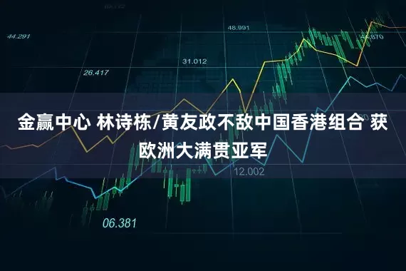金赢中心 林诗栋/黄友政不敌中国香港组合 获欧洲大满贯亚军