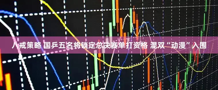 八戒策略 国乒五名将锁定总决赛单打资格 混双“动漫”入围