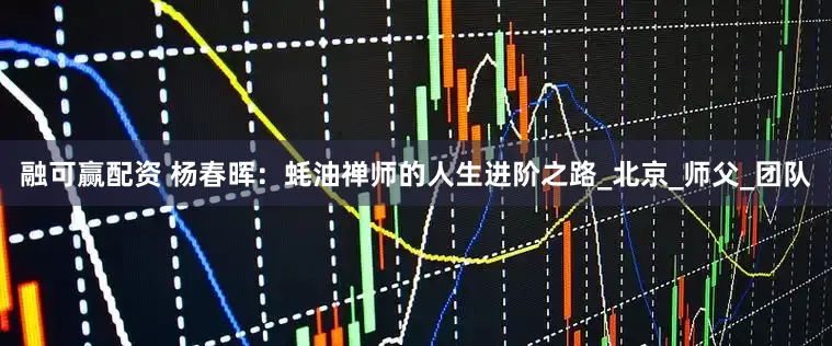 融可赢配资 杨春晖：蚝油禅师的人生进阶之路_北京_师父_团队