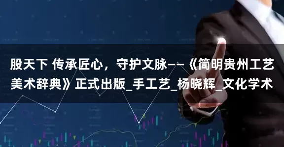 股天下 传承匠心，守护文脉——《简明贵州工艺美术辞典》正式出版_手工艺_杨晓辉_文化学术