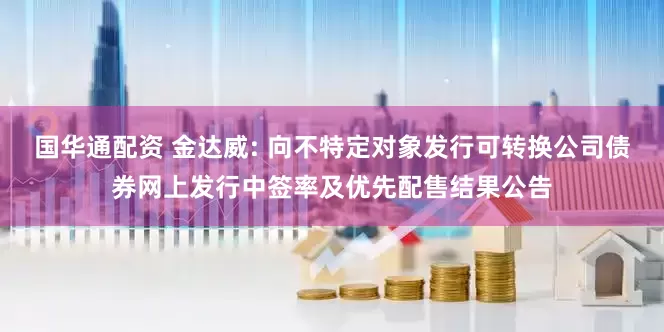 国华通配资 金达威: 向不特定对象发行可转换公司债券网上发行中签率及优先配售结果公告