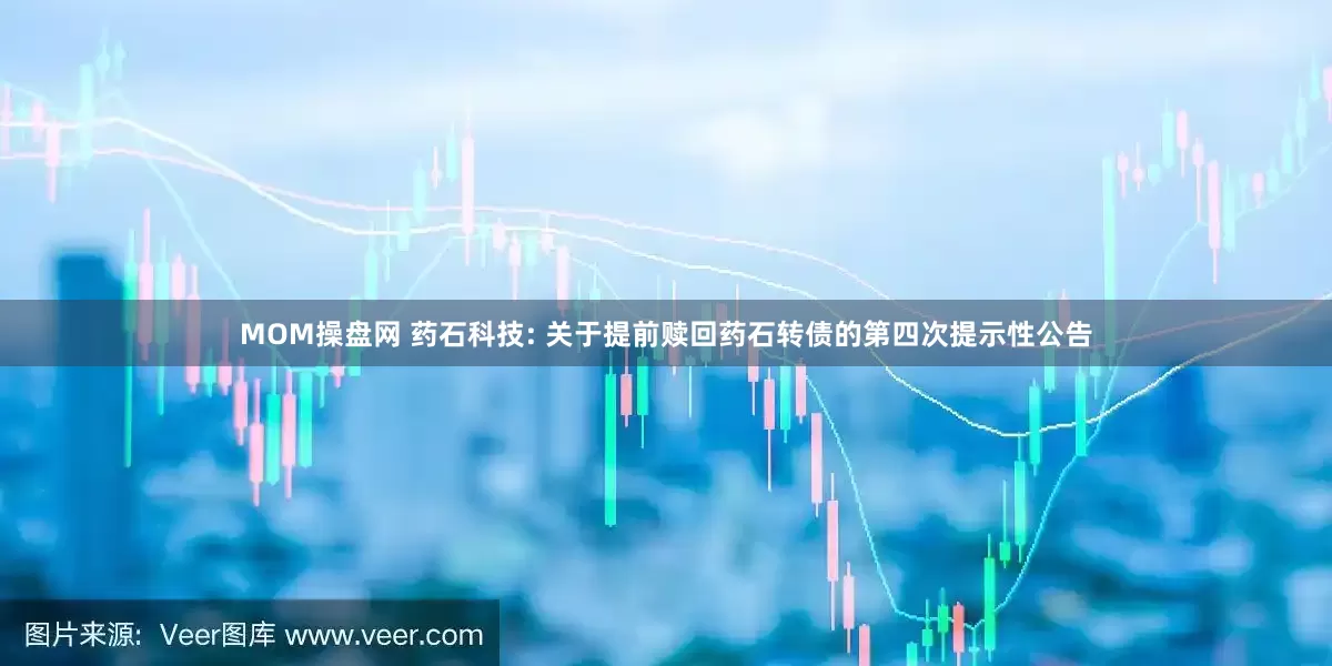 MOM操盘网 药石科技: 关于提前赎回药石转债的第四次提示性公告