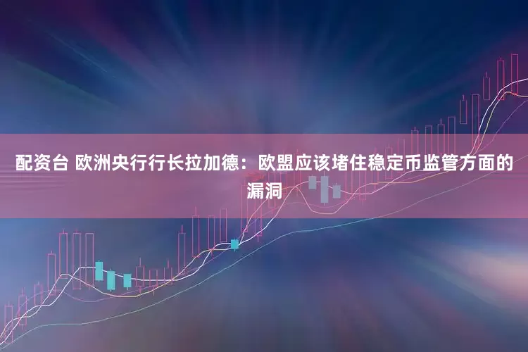 配资台 欧洲央行行长拉加德：欧盟应该堵住稳定币监管方面的漏洞