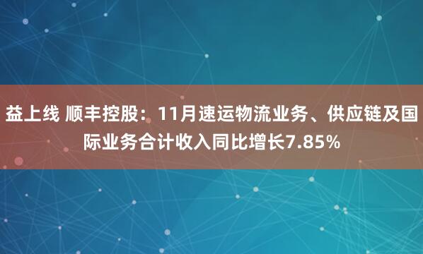益上线 顺丰控股：11月速运物流业务、供应链及国际业务合计收入同比增长7.85%