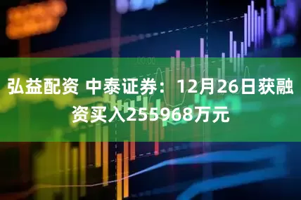 弘益配资 中泰证券：12月26日获融资买入255968万元