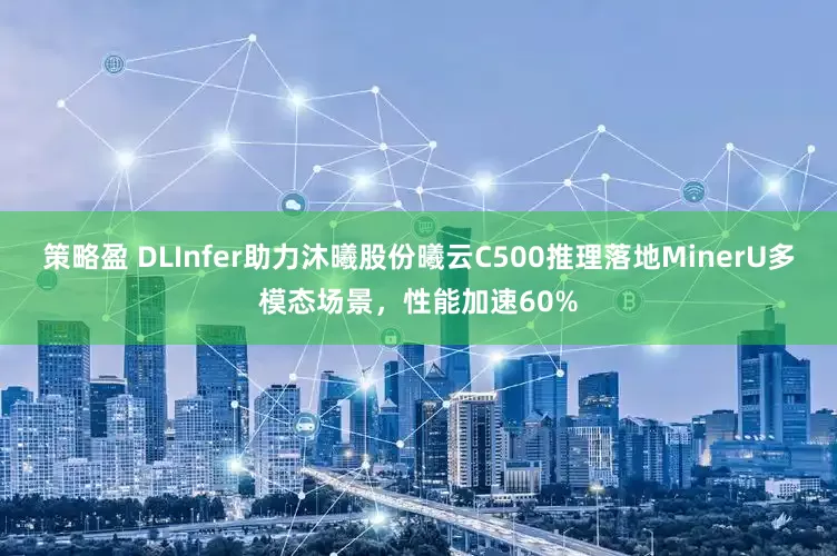策略盈 DLInfer助力沐曦股份曦云C500推理落地MinerU多模态场景，性能加速60%