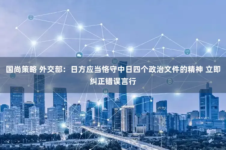 国尚策略 外交部：日方应当恪守中日四个政治文件的精神 立即纠正错误言行