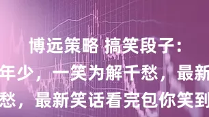 博远策略 搞笑段子：笑一笑十年少，一笑为解千愁，最新笑话看完包你笑到抽筋
