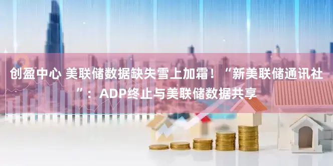 创盈中心 美联储数据缺失雪上加霜！“新美联储通讯社”：ADP终止与美联储数据共享